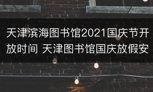 天津滨海图书馆2021国庆节开放时间 天津图书馆国庆放假安排