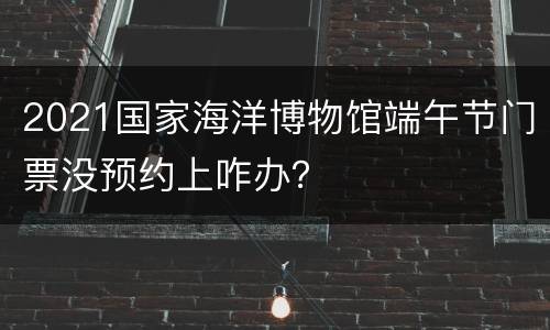 2021国家海洋博物馆端午节门票没预约上咋办？