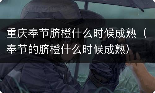 重庆奉节脐橙什么时候成熟（奉节的脐橙什么时候成熟）