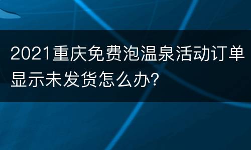 2021重庆免费泡温泉活动订单显示未发货怎么办？