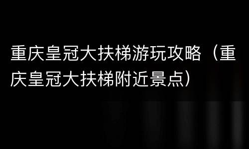 重庆皇冠大扶梯游玩攻略（重庆皇冠大扶梯附近景点）