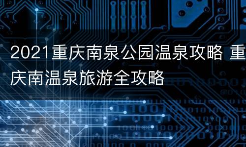 2021重庆南泉公园温泉攻略 重庆南温泉旅游全攻略
