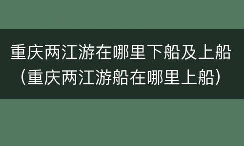 重庆两江游在哪里下船及上船（重庆两江游船在哪里上船）