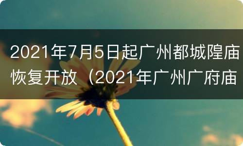 2021年7月5日起广州都城隍庙恢复开放（2021年广州广府庙会）