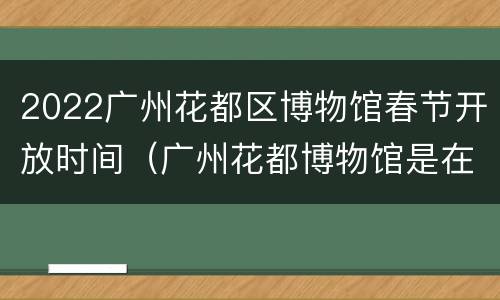 2022广州花都区博物馆春节开放时间（广州花都博物馆是在哪里啊）