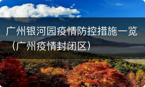 广州银河园疫情防控措施一览（广州疫情封闭区）