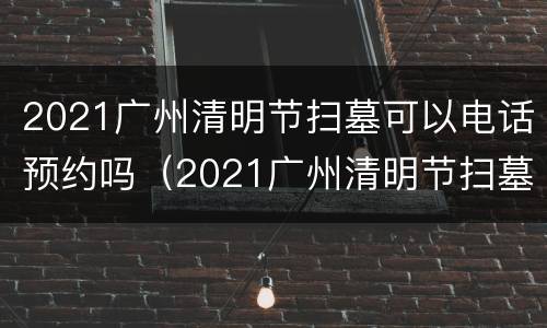 2021广州清明节扫墓可以电话预约吗（2021广州清明节扫墓可以电话预约吗请问）