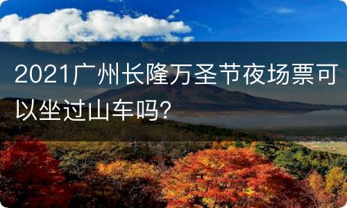 2021广州长隆万圣节夜场票可以坐过山车吗？