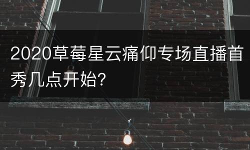 2020草莓星云痛仰专场直播首秀几点开始？