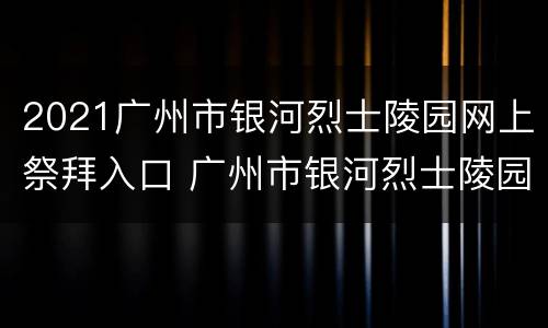 2021广州市银河烈士陵园网上祭拜入口 广州市银河烈士陵园公众号