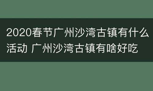 2020春节广州沙湾古镇有什么活动 广州沙湾古镇有啥好吃