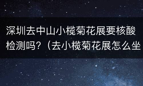 深圳去中山小榄菊花展要核酸检测吗?（去小榄菊花展怎么坐公交车）