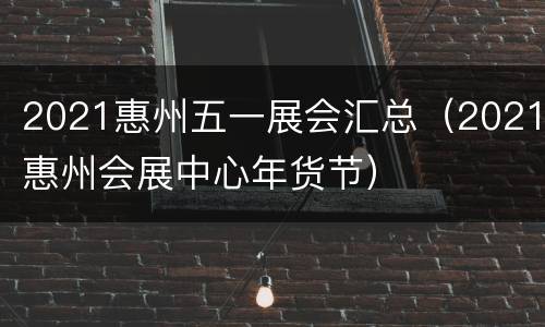 2021惠州五一展会汇总（2021惠州会展中心年货节）
