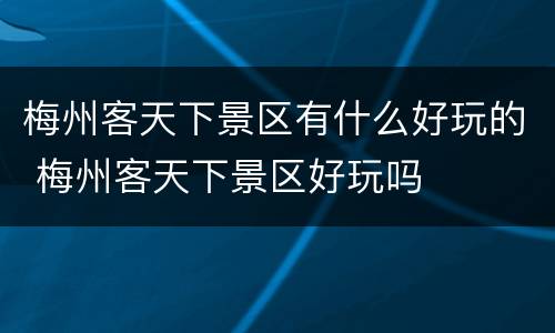 梅州客天下景区有什么好玩的 梅州客天下景区好玩吗