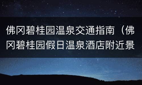 佛冈碧桂园温泉交通指南（佛冈碧桂园假日温泉酒店附近景点）