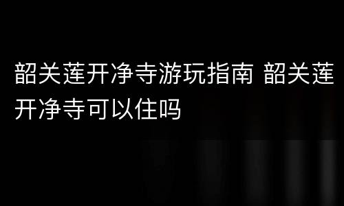 韶关莲开净寺游玩指南 韶关莲开净寺可以住吗