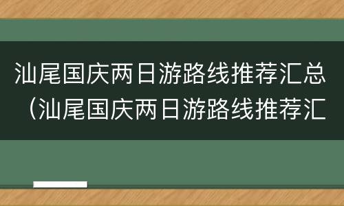汕尾国庆两日游路线推荐汇总（汕尾国庆两日游路线推荐汇总图）