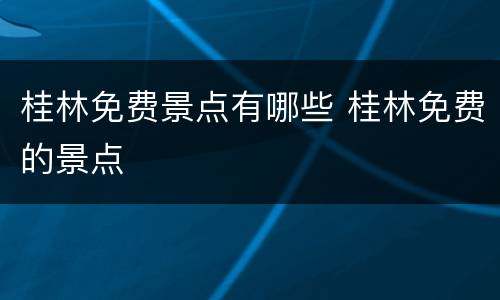 桂林免费景点有哪些 桂林免费的景点