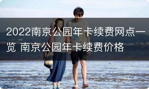 2022南京公园年卡续费网点一览 南京公园年卡续费价格