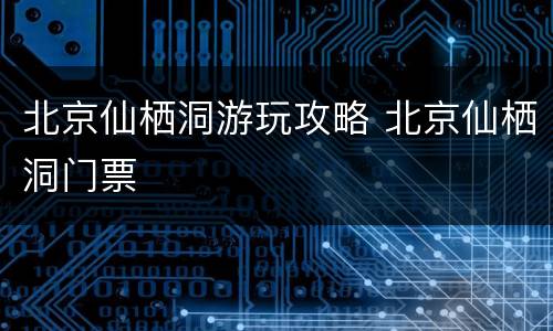 北京仙栖洞游玩攻略 北京仙栖洞门票