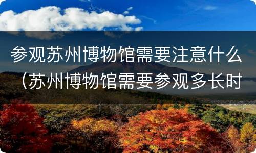 参观苏州博物馆需要注意什么（苏州博物馆需要参观多长时间）