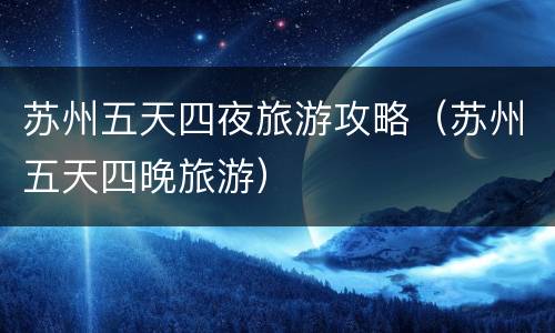 苏州五天四夜旅游攻略（苏州五天四晚旅游）