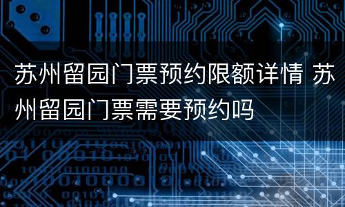 苏州留园门票预约限额详情 苏州留园门票需要预约吗