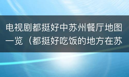 电视剧都挺好中苏州餐厅地图一览（都挺好吃饭的地方在苏州哪里）