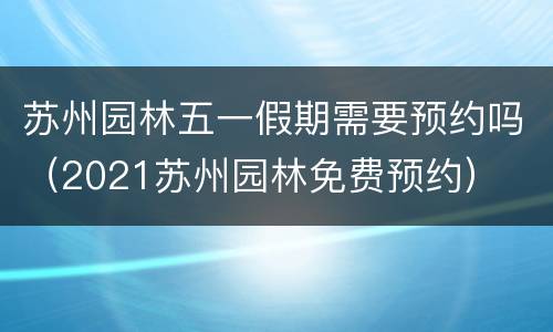 苏州园林五一假期需要预约吗（2021苏州园林免费预约）