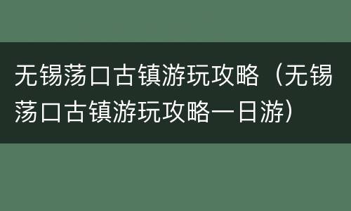 无锡荡口古镇游玩攻略（无锡荡口古镇游玩攻略一日游）