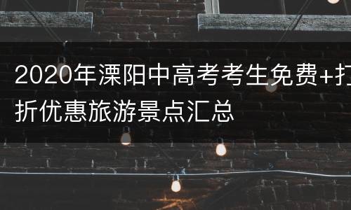 2020年溧阳中高考考生免费+打折优惠旅游景点汇总