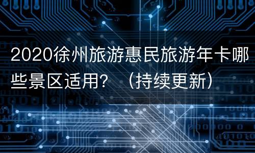 2020徐州旅游惠民旅游年卡哪些景区适用？（持续更新）
