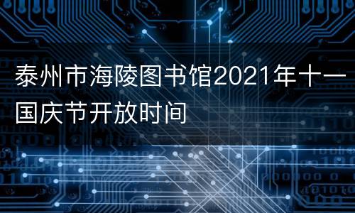 泰州市海陵图书馆2021年十一国庆节开放时间