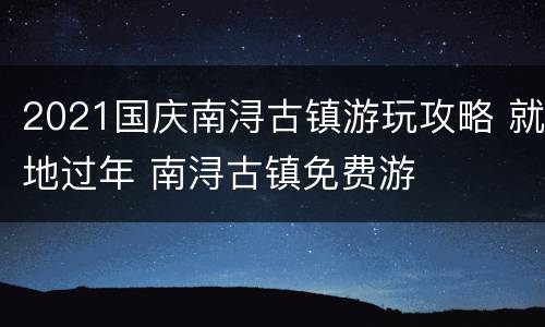 2021国庆南浔古镇游玩攻略 就地过年 南浔古镇免费游