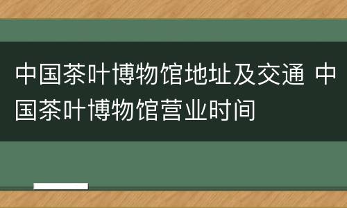 中国茶叶博物馆地址及交通 中国茶叶博物馆营业时间