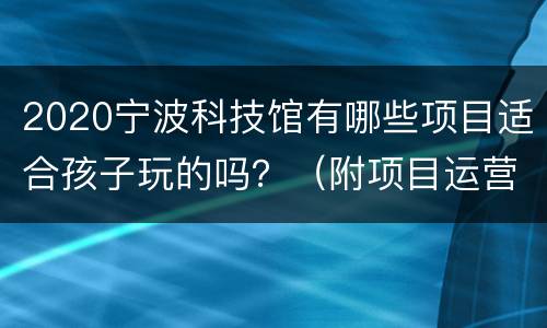 2020宁波科技馆有哪些项目适合孩子玩的吗？（附项目运营表）