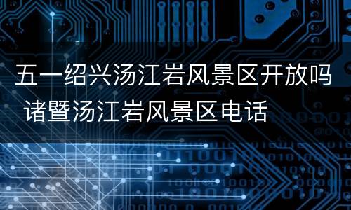 五一绍兴汤江岩风景区开放吗 诸暨汤江岩风景区电话