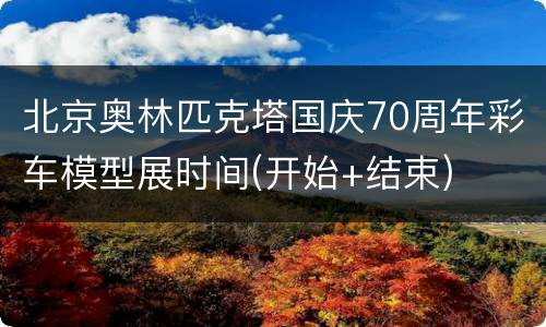 北京奥林匹克塔国庆70周年彩车模型展时间(开始+结束)