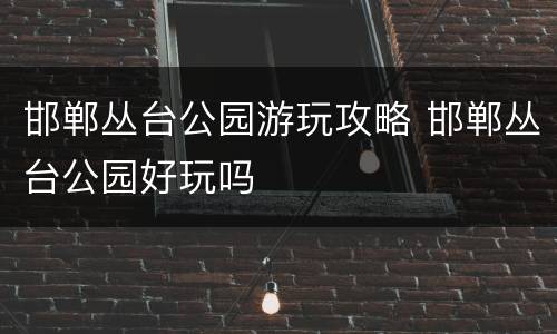 邯郸丛台公园游玩攻略 邯郸丛台公园好玩吗