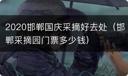 2020邯郸国庆采摘好去处（邯郸采摘园门票多少钱）