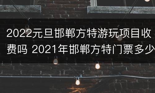 2022元旦邯郸方特游玩项目收费吗 2021年邯郸方特门票多少钱一张