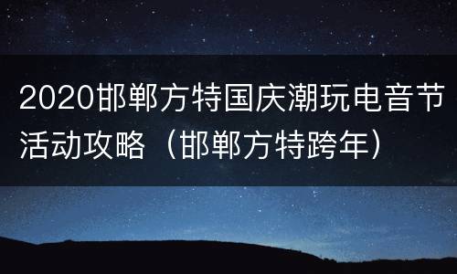 2020邯郸方特国庆潮玩电音节活动攻略（邯郸方特跨年）