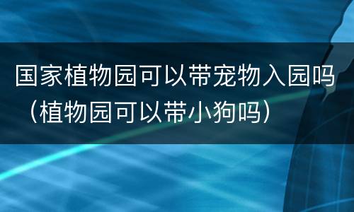 国家植物园可以带宠物入园吗（植物园可以带小狗吗）