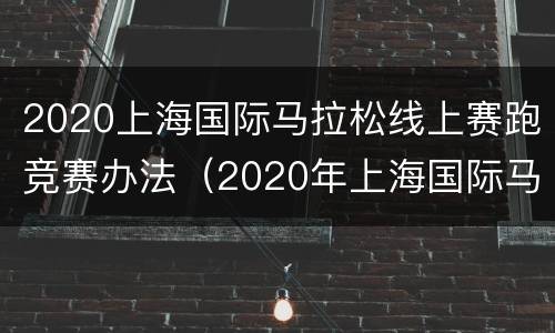 2020上海国际马拉松线上赛跑竞赛办法（2020年上海国际马拉松赛事时间表）