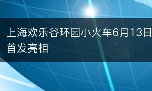 上海欢乐谷环园小火车6月13日首发亮相