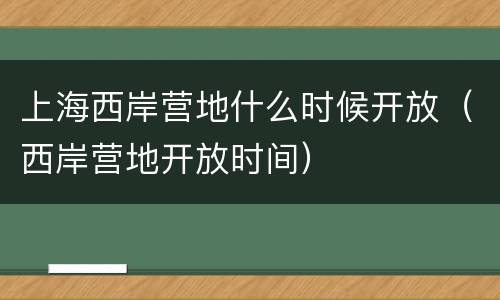 上海西岸营地什么时候开放（西岸营地开放时间）