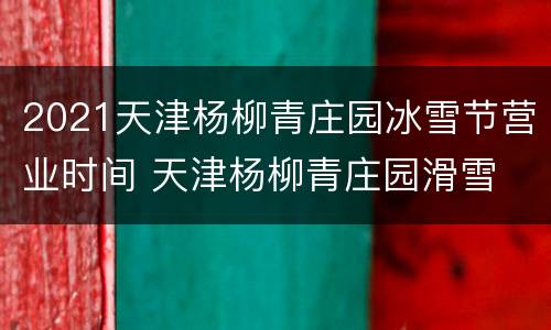 2021天津杨柳青庄园冰雪节营业时间 天津杨柳青庄园滑雪