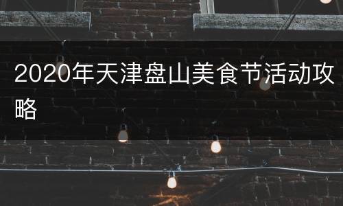 2020年天津盘山美食节活动攻略