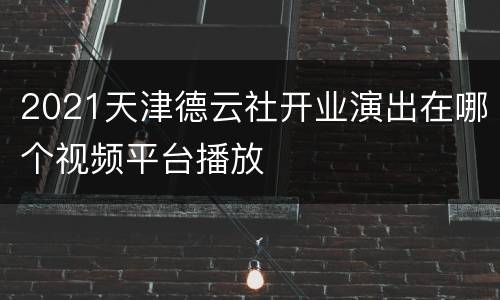 2021天津德云社开业演出在哪个视频平台播放