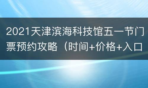 2021天津滨海科技馆五一节门票预约攻略（时间+价格+入口）
